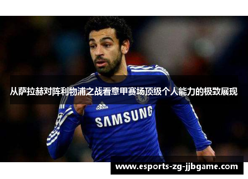 从萨拉赫对阵利物浦之战看意甲赛场顶级个人能力的极致展现