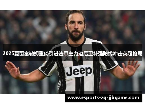 2025夏窗富勒姆重磅引进法甲主力边后卫补强防线冲击英超格局