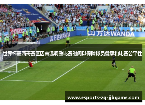 世界杯墨西哥赛区因高温调整比赛时间以保障球员健康和比赛公平性