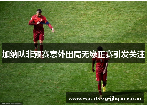 加纳队非预赛意外出局无缘正赛引发关注