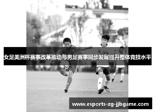女足美洲杯赛事改革推动与男足赛事同步发展提升整体竞技水平
