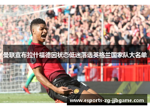 曼联宣布拉什福德因状态低迷落选英格兰国家队大名单