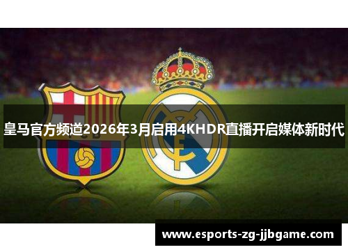 皇马官方频道2026年3月启用4KHDR直播开启媒体新时代