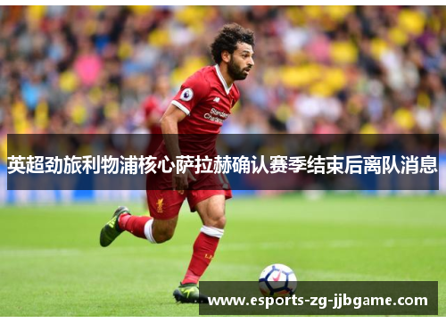 英超劲旅利物浦核心萨拉赫确认赛季结束后离队消息