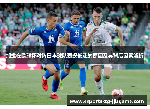 加维在欧联杯对阵日本球队表现低迷的原因及其背后因素解析 加维在欧联杯对阵日本球队表现低迷的原因及其背后因素解析