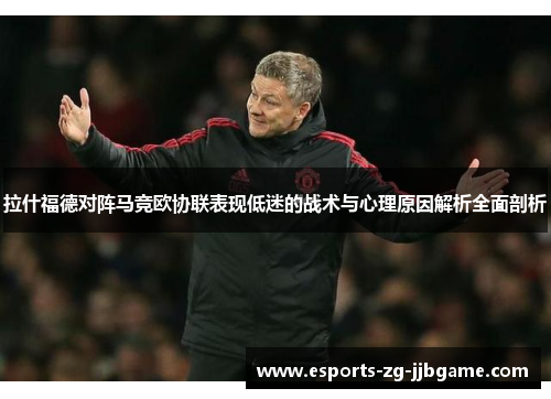 拉什福德对阵马竞欧协联表现低迷的战术与心理原因解析全面剖析