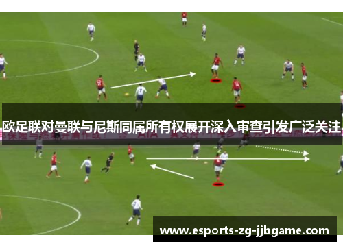 欧足联对曼联与尼斯同属所有权展开深入审查引发广泛关注