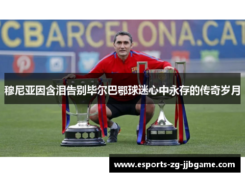 穆尼亚因含泪告别毕尔巴鄂球迷心中永存的传奇岁月