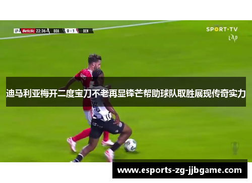 迪马利亚梅开二度宝刀不老再显锋芒帮助球队取胜展现传奇实力