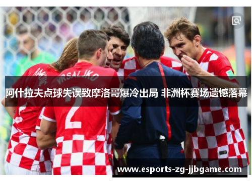 阿什拉夫点球失误致摩洛哥爆冷出局 非洲杯赛场遗憾落幕