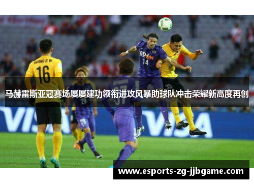 马赫雷斯亚冠赛场屡屡建功领衔进攻风暴助球队冲击荣耀新高度再创