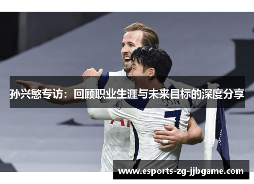 孙兴慜专访：回顾职业生涯与未来目标的深度分享