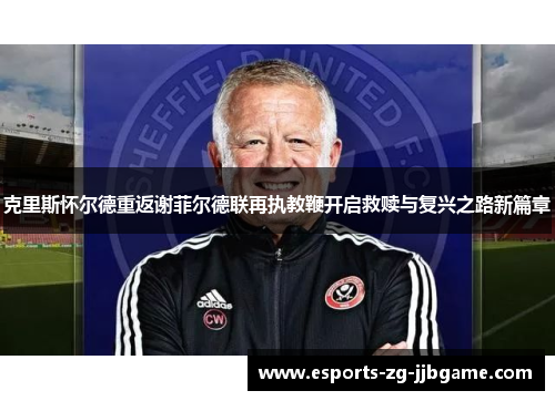克里斯怀尔德重返谢菲尔德联再执教鞭开启救赎与复兴之路新篇章 克里斯怀尔德重返谢菲尔德联再执教鞭开启救赎与复兴之路新篇章
