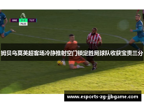 姆贝乌莫英超客场冷静推射空门锁定胜局球队收获宝贵三分 姆贝乌莫英超客场冷静推射空门锁定胜局球队收获宝贵三分