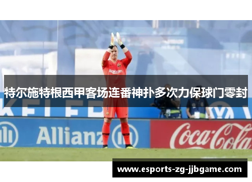 特尔施特根西甲客场连番神扑多次力保球门零封 特尔施特根西甲客场连番神扑多次力保球门零封