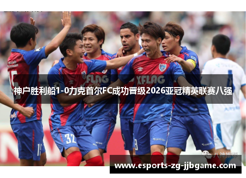 神户胜利船1-0力克首尔FC成功晋级2026亚冠精英联赛八强 神户胜利船1-0力克首尔FC成功晋级2026亚冠精英联赛八强