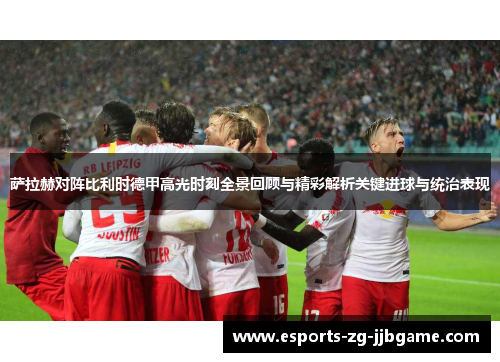 萨拉赫对阵比利时德甲高光时刻全景回顾与精彩解析关键进球与统治表现 萨拉赫对阵比利时德甲高光时刻全景回顾与精彩解析关键进球与统治表现