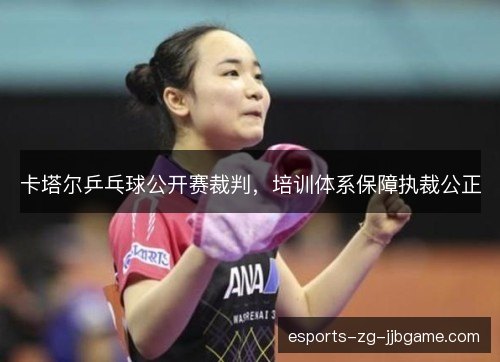 卡塔尔乒乓球公开赛裁判，培训体系保障执裁公正